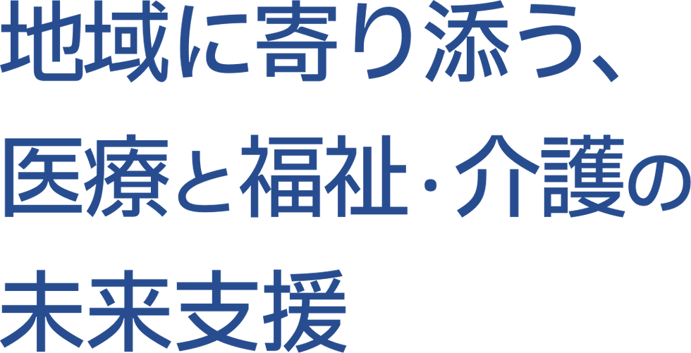 地域に寄り添う、 医療と福祉・介護の 未来支援.png
