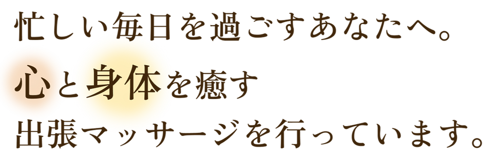 忙しい毎日を過ごすあなたへ。 心と身体を癒す 出張マッサージを行っています。