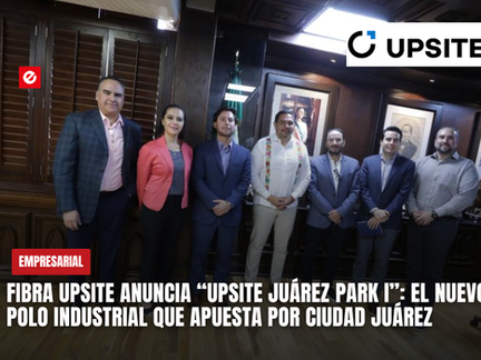 Fibra Upsite anuncia “Upsite Juárez Park I”: el nuevo polo industrial que apuesta por Ciudad Juárez