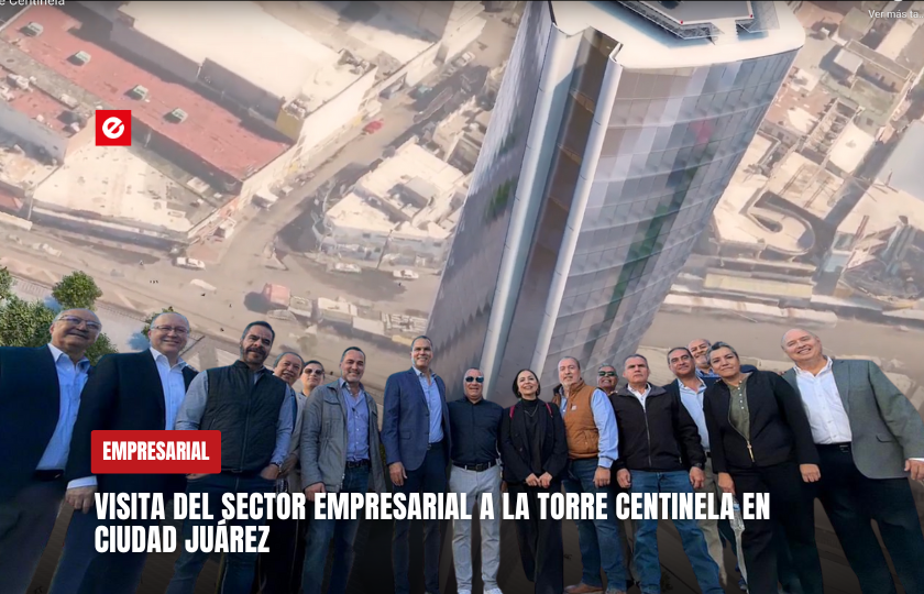 Visita del sector empresarial a la Torre Centinela en Ciudad Juárez