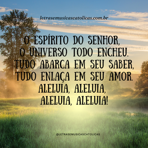 O espírito do Senhor, o universo todo encheu. Tudo abarca em seu saber, tudo enlaça em seu amor. Aleluia, aleluia, aleluia, aleluia! 1. Levanta-se Deus, cadê os inimigos? Na sua presença parecem os iníquos! São como fumaça que desaparece, são cera no fogo, que logo derrete!