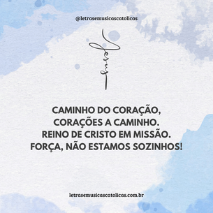 Caminho do coração, corações a caminho. Reino de Cristo em missão. força, não estamos sozinhos! 1. Antes de tudo o Amor, palavra que tudo criou, eterno Princípio da vida, Deus que tanto amou.