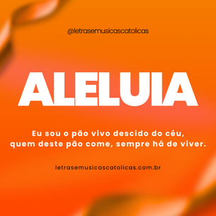 Aleluia, aleluia, aleluia!  Eu sou o pão vivo descido do céu, quem deste pão come, sempre há de viver.