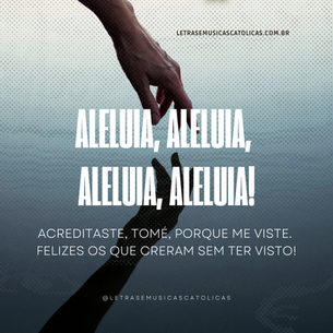 Aleluia, aleluia, aleluia, aleluia! (2º Domingo)  Acreditaste, Tomé, porque me viste. Felizes os que creram sem ter visto!