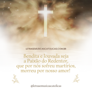 1. Bendita e louvada seja a Paixão do Redentor, que por nós sofreu martírios, morreu por nosso amor! 2. Os céus cantam a vitória de nosso Senhor Jesus, cantemos também na terra louvores à santa cruz! 3. Humildes e confiantes levemos a nossa cruz, seguindo sublime exemplo de nosso Senhor Jesus!  4. Ao povo, aqui reunido dai graça, perdão e luz, salvai-nos, ó Deus clemente nome da santa cruz! 