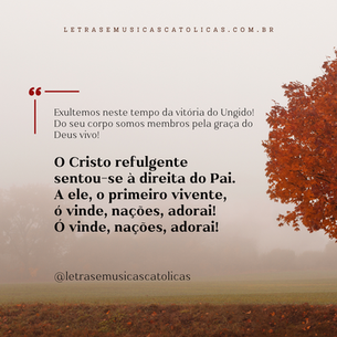 1. Exultemos neste tempo da vitória do Ungido! Do seu corpo somos membros pela graça do Deus vivo! O Cristo refulgente sentou-se à direita do Pai. A ele, o primeiro vivente, ó vinde, nações, adorai!  Ó vinde, nações, adorai