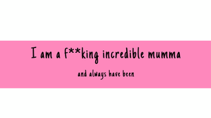 I am a f**king incredible Mumma, and I always have been