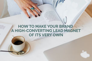 HOW TO MAKE YOUR BRAND A HIGH-CONVERTING LEAD MAGNET OF ITS VERY OWN
