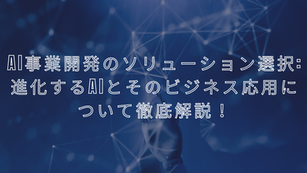 AI事業開発のソリューション選択: 進化するAIとそのビジネス応用について徹底解説！