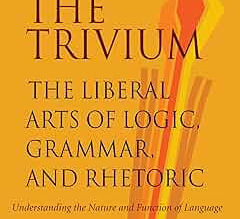 The Trivium: The Liberal Arts of Logic, Grammar, and Rhetoric - Understanding the Nature and Function of Language