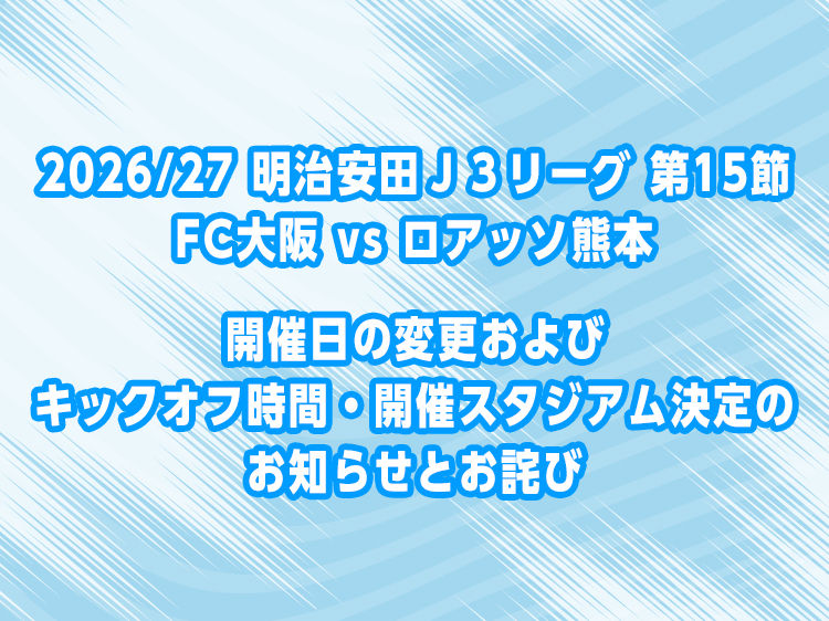 2026/27 明治安田J3リーグ 第15節 FC大阪 vs ロアッソ熊本開催日の変更およびキックオフ時間・開催スタジアム決定のお知らせとお詫び