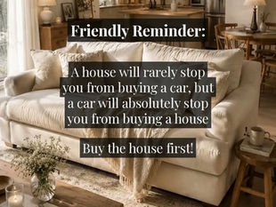 Friendly Reminder: A house will rarely stop you from buying a car, but a car will absolutely stop you from buying a house