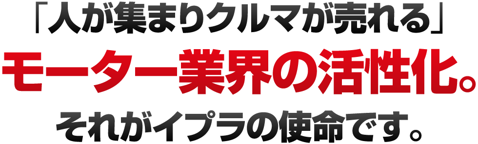 「人が集まりクルマが売れる」モーター業界の活性化。それがイプラの使命です。