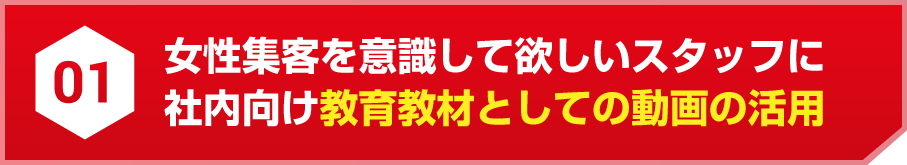 01 女性集客を意識して欲しいスタッフに社内向け教育教材としての動画の活用