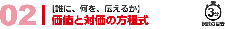 02 【誰に、何を、伝えるか】価値と対価の方程式 視聴の目安3分