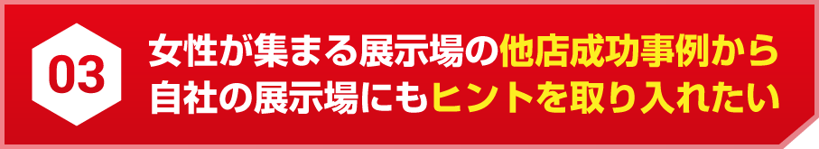 03 女性が集まる展示場の他店成功事例から自社の展示場にもヒントを取り入れたい