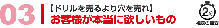 03 【ドリルを売るより穴を売れ】お客様が本当に欲しいもの 視聴の目安2分