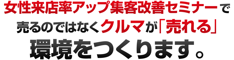 女性来店率アップ集客改善セミナーで売るのではなくクルマが「売れる」環境をつくります。