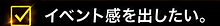 イベント感を出したい。