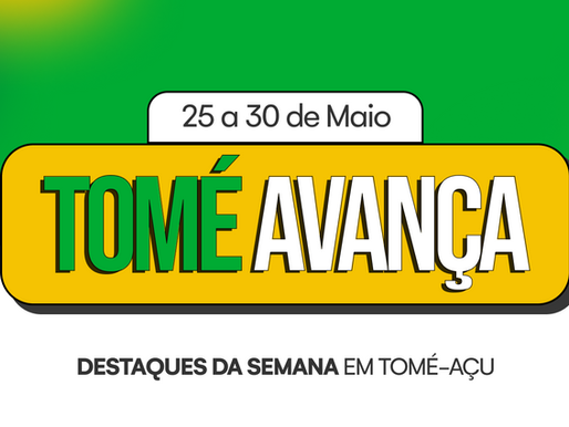 Tomé-Açu Avança - Destaques da semana (25 a 30 de maio).