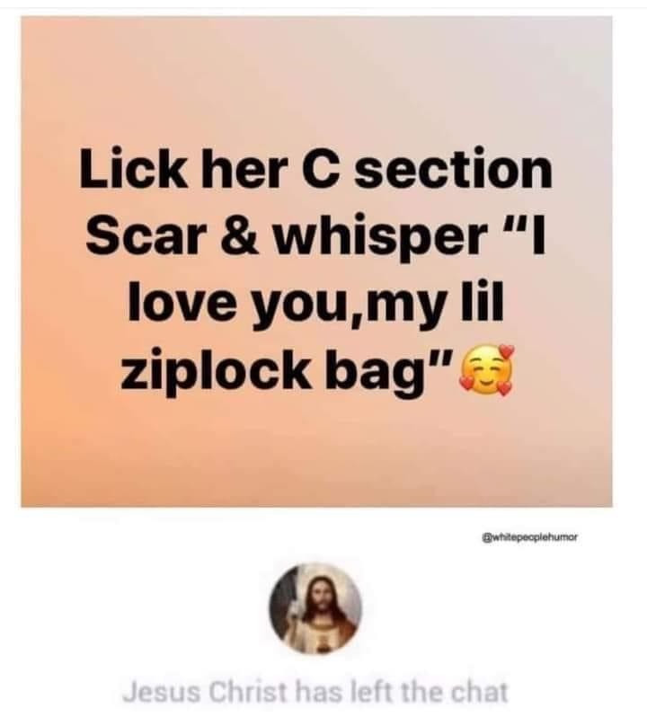 Lick her C section scar & whisper I love you my lil ziplock bags