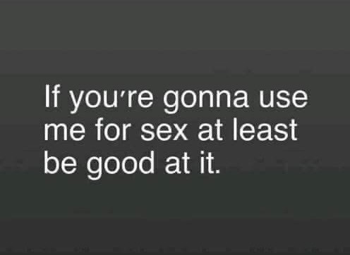 If you’re going to use me for sex at least be good at it