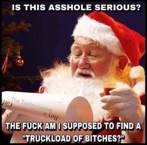 Santa. Is this asshole serious? Where the fuck am I supposed to find a truckload of Bitches?