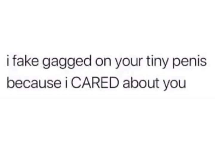 I fake gagged on your tiny penis because I cared about you