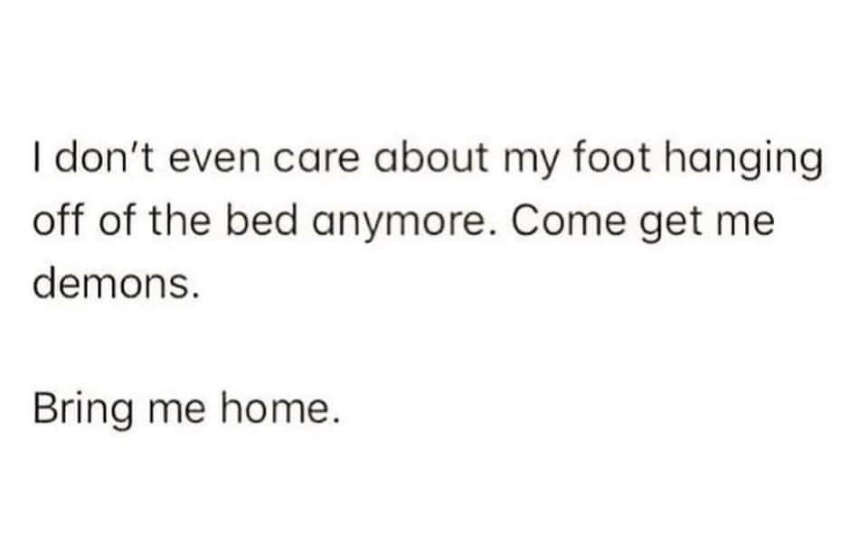 I Don T Even Care About My Foot Hanging Off The Bed Anymore Come Get Me Demons I Don T Even Care About My Foot Hanging Off The Bed Anymore Come Get Me Demons