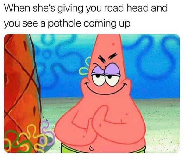 When she’s giving you road head & you see a pothole coming