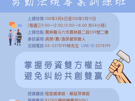 【課程公告】本所程居威律師、蔡菘萍律師應雲林縣職業總工會邀請，將於108年3月6日至5月15日擔任「勞動法規專業訓練班」講師，一般勞工參訓最高可補助80%的學費，機會難得請大家踴躍報名，額滿即停招!!
