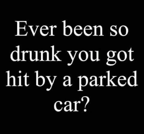 Ever been so drunk you got hit by a parked car?