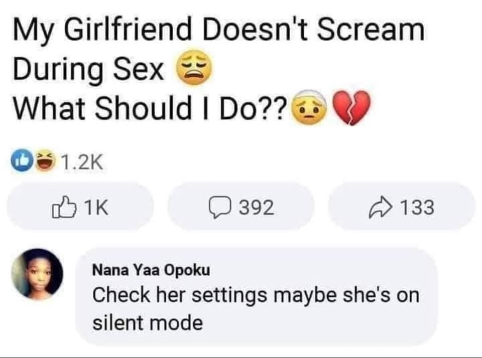 My girlfriend doesn’t scream anymore during sex. Check her settings she may be on silent mode