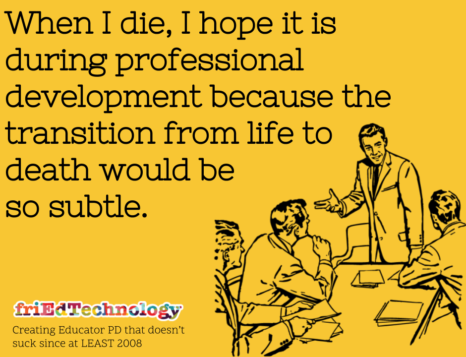 When I die, I hope it's during professional development because the transition from life to death would be so subtle