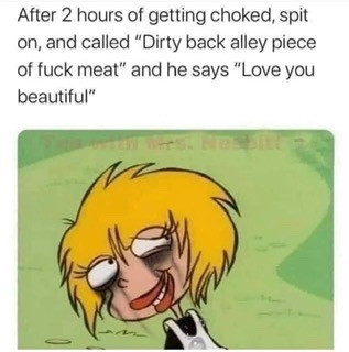 After 2 hours of getting choked, spit on & called dirty back alley piece of fuck meat