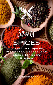 Savor Spices: 25 Essential Spices, Marinades, Sauces, and Glazes for Every Kitchen