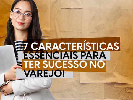 7 características essenciais para ter sucesso no varejo
