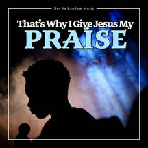 That's Why I Give Jesus My Praise