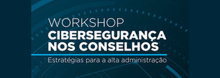 WORKSHOP CIBERSEGURANÇA NOS CONSELHOS ESTRATÉGICOS PARA A ALTA ADMINISTRAÇÃO
