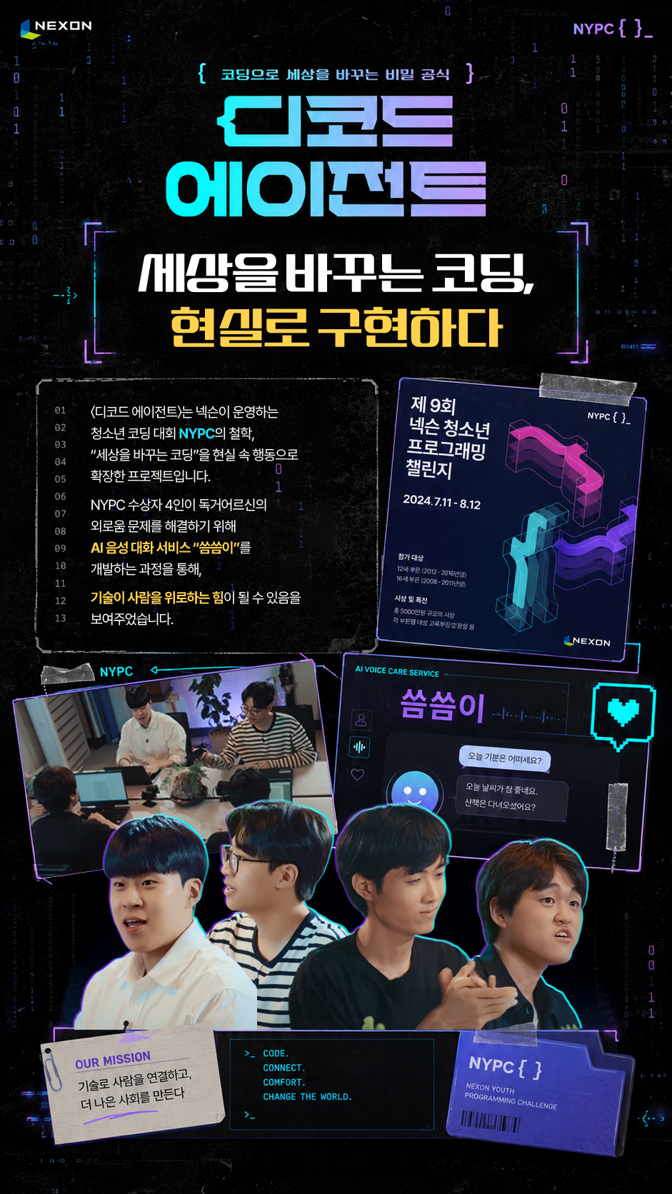 NEXON NYPC 코딩으로 세상을 바꾸는 비밀 공식 디코드 에이전트 세상을 바꾸는 코딩, 현실로 구현하다 〈디코드 에이전트〉는 넥슨이 운영하는 청소년 코딩 대회 NYPC의 철학 “세상을 바꾸는 코딩”을 현실 속 행
