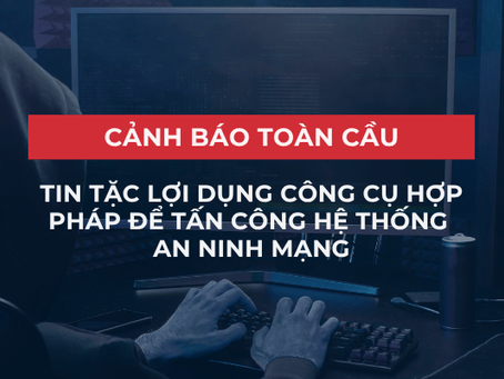 Cảnh báo toàn cầu: Tin tặc lợi dụng công cụ hợp pháp để tấn công hệ thống an ninh mạng