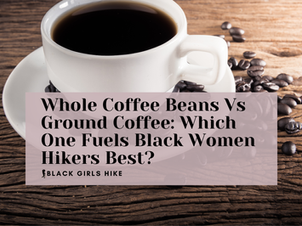 Whole Coffee Beans vs. Ground Coffee: Which One Fuels Black Women Hikers Best?