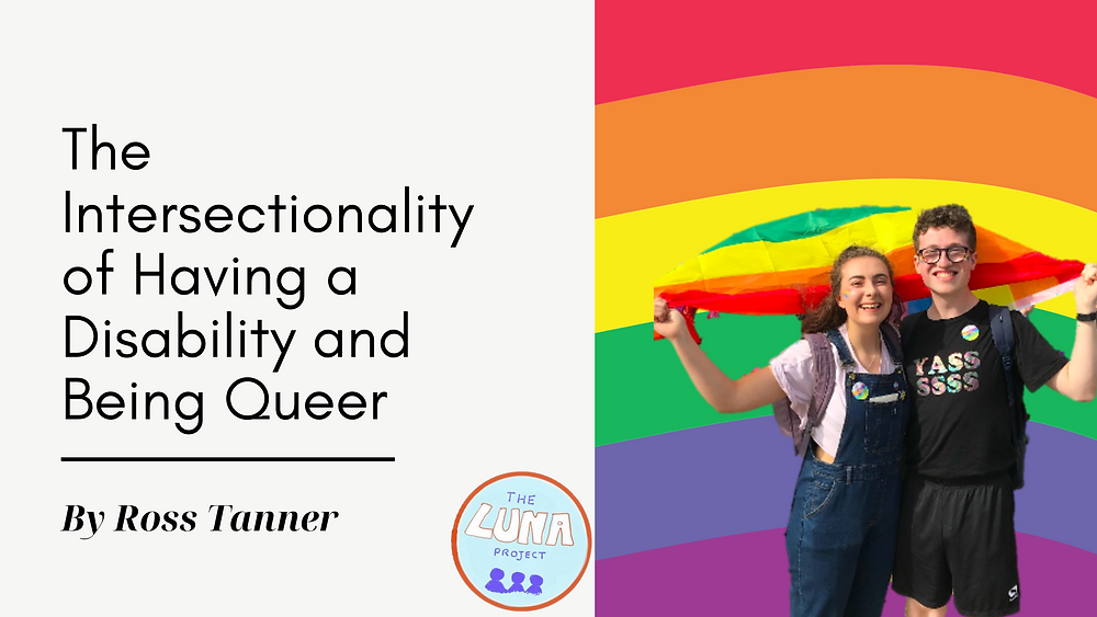 Image description: To the left of the photo it says "The Intersectionality of Having a Disability and Being Queer" with the authors name "Ross Tanner" underneath it and the LUNA logo. The right side of the image has a Pride flag background with a picture of 2 people holding a pride flag in front of it.