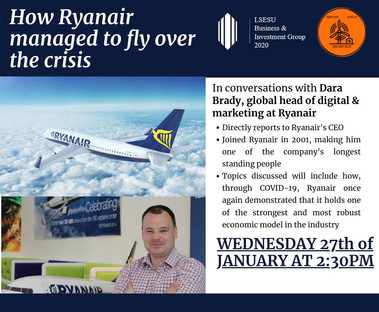 Through this crisis, Ryanair once again proved that it has one of the strongest economic models in the industry. Capable of quickly cutting costs, it even surpassed revenue expectations for the year.
Join us on the 27th of January at 2:30pm for a conversation with Dara Brady, global head of digital & marketing at Ryanair. One of the company’s longest standing people, Dara directly reports to the firm’s CEO and knows the business inside out. During one of the most difficult periods in the company’s history, he oversaw the roll out of platform & product strategy across all marketing and digital channels and leads a large multi-disciplinary team of professionals across Communications, Marketing, Product Strategy, Customer Experience, CRM, and Ecommerce/Digital Retailing. A creative problem solver and strategic thinker Dara has over 10 years of experience in the digital and marketing field and has spent a lot of time working with digital marketing, brand advertising and conversion performance. Dara has also held a variety of different roles since joining Ryanair’s marketing graduate program in 2001.
The event, open to the public, will be chaired by Dr Catherine Thomas, Associate Professor in Managerial Economics and Strategy, and Tania Olivier, 2nd year student at LSE. Dr Catherine Thomas earned her PhD at Harvard Business School, has worked for McKinsey, and chaired last year’s event with the CEO of Christie’s. She has also taught at Columbia Business School and is a research fellow of the Centre for Economic Policy Research as well as a research associate of the Centre for Economic Performance. Her research focuses on international economic integration: how firms engage in offshoring, make outsourcing decisions, and the performance consequence of firms' organizational and ownership structures.