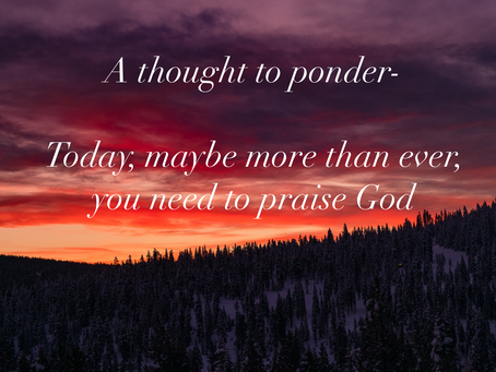 Today, maybe more than ever, you need to praise God