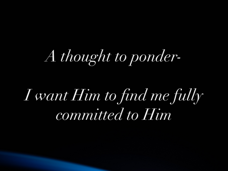 I want Him to find me fully committed to Him