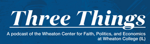 Three things podcast – Wheaton College “The Role of Faith in the Public Square"
