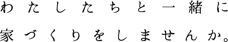 わたしたちと一緒に家づくりをしませんか。