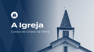 Alicerces da Nossa Fé — A Igreja: Corpo de Cristo na Terra