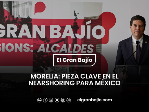 Morelia: Pieza clave en el nearshoring para México